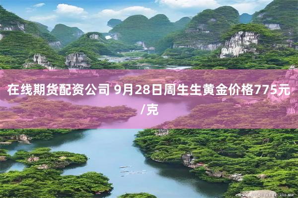 在线期货配资公司 9月28日周生生黄金价格775元/克