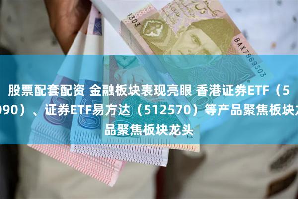 股票配套配资 金融板块表现亮眼 香港证券ETF（513090）、证券ETF易方达（512570）等产品聚焦板块龙头