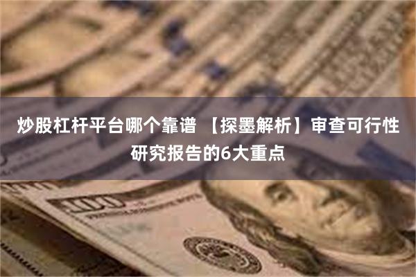 炒股杠杆平台哪个靠谱 【探墨解析】审查可行性研究报告的6大重点