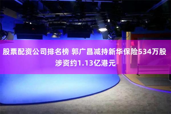 股票配资公司排名榜 郭广昌减持新华保险534万股 涉资约1.13亿港元