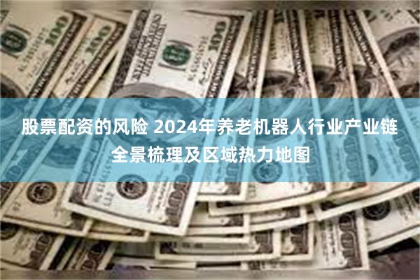 股票配资的风险 2024年养老机器人行业产业链全景梳理及区域热力地图