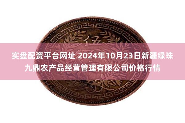 实盘配资平台网址 2024年10月23日新疆绿珠九鼎农产品经营管理有限公司价格行情