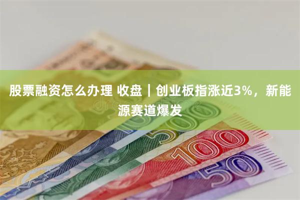 股票融资怎么办理 收盘｜创业板指涨近3%，新能源赛道爆发