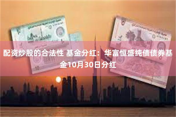 配资炒股的合法性 基金分红：华富恒盛纯债债券基金10月30日分红