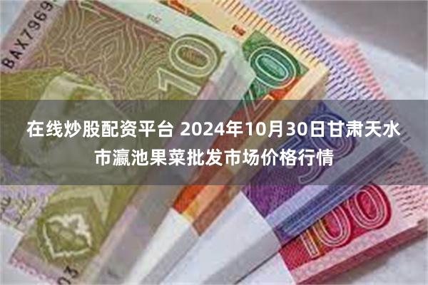 在线炒股配资平台 2024年10月30日甘肃天水市瀛池果菜批发市场价格行情