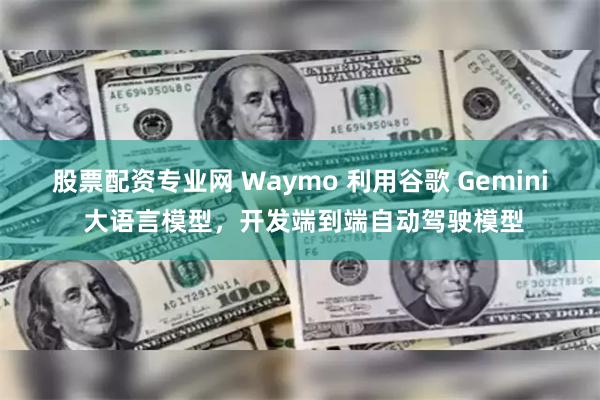 股票配资专业网 Waymo 利用谷歌 Gemini 大语言模型，开发端到端自动驾驶模型