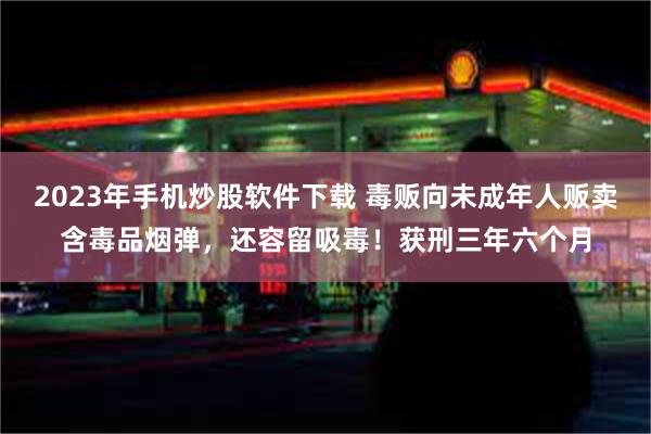 2023年手机炒股软件下载 毒贩向未成年人贩卖含毒品烟弹，还容留吸毒！获刑三年六个月