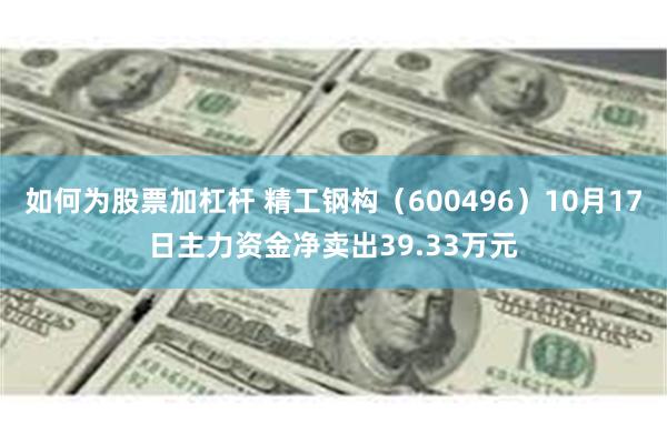 如何为股票加杠杆 精工钢构（600496）10月17日主力资金净卖出39.33万元