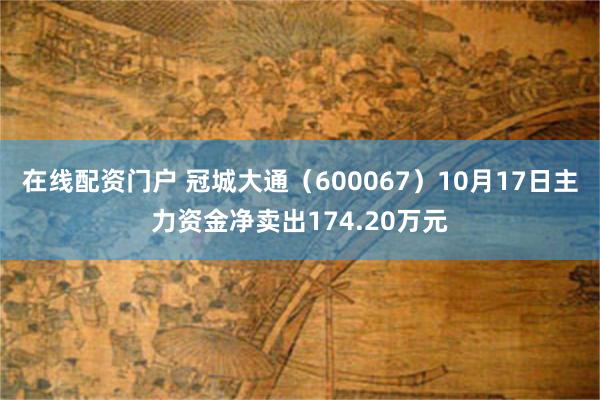 在线配资门户 冠城大通（600067）10月17日主力资金净卖出174.20万元