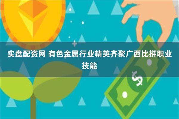 实盘配资网 有色金属行业精英齐聚广西比拼职业技能