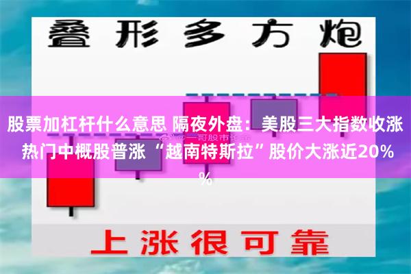 股票加杠杆什么意思 隔夜外盘：美股三大指数收涨 热门中概股普涨 “越南特斯拉”股价大涨近20%