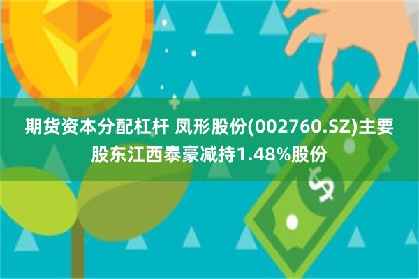 期货资本分配杠杆 凤形股份(002760.SZ)主要股东江西泰豪减持1.48%股份