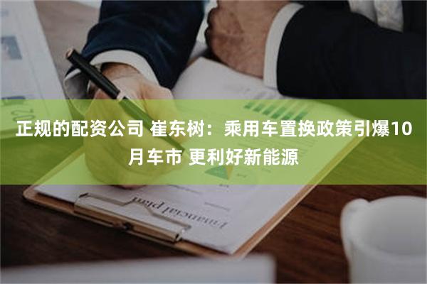 正规的配资公司 崔东树：乘用车置换政策引爆10月车市 更利好新能源