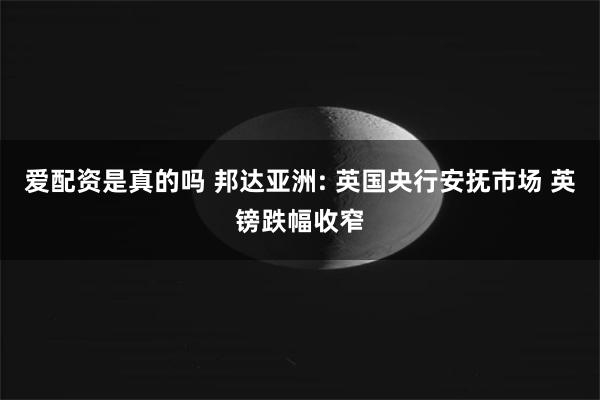 爱配资是真的吗 邦达亚洲: 英国央行安抚市场 英镑跌幅收窄