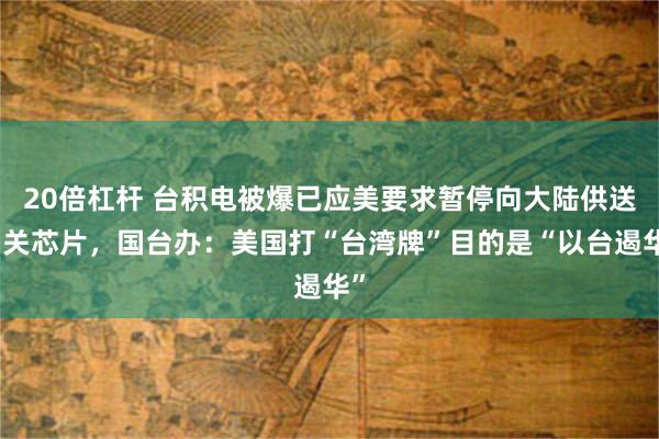 20倍杠杆 台积电被爆已应美要求暂停向大陆供送相关芯片，国台办：美国打“台湾牌”目的是“以台遏华”