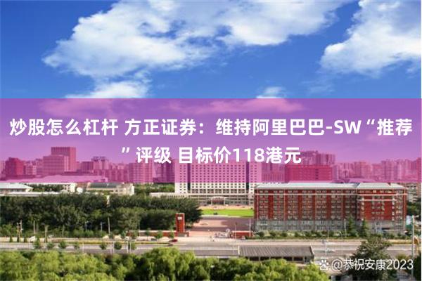 炒股怎么杠杆 方正证券：维持阿里巴巴-SW“推荐”评级 目标价118港元