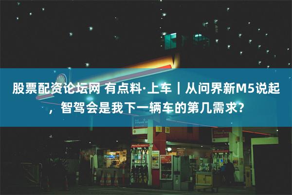 股票配资论坛网 有点料·上车｜从问界新M5说起，智驾会是我下一辆车的第几需求？