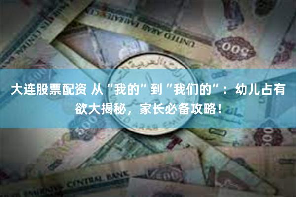 大连股票配资 从“我的”到“我们的”：幼儿占有欲大揭秘，家长必备攻略！