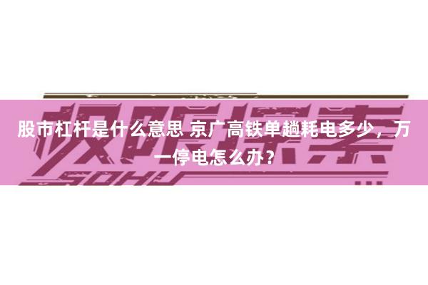 股市杠杆是什么意思 京广高铁单趟耗电多少，万一停电怎么办？