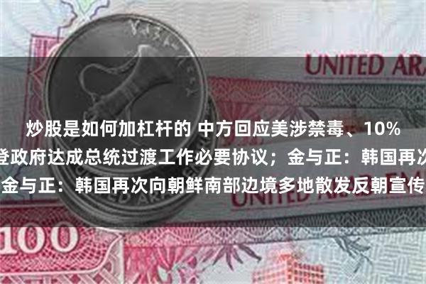 炒股是如何加杠杆的 中方回应美涉禁毒、10%关税言论；特朗普与拜登政府达成总统过渡工作必要协议；金与正：韩国再次向朝鲜南部边境多地散发反朝宣传单｜早报