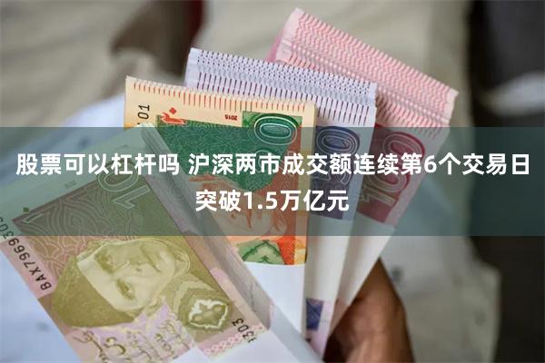 股票可以杠杆吗 沪深两市成交额连续第6个交易日突破1.5万亿元