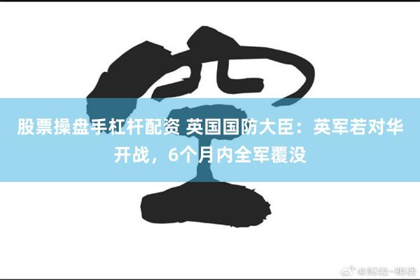 股票操盘手杠杆配资 英国国防大臣：英军若对华开战，6个月内全军覆没