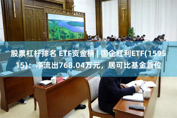 股票杠杆排名 ETF资金榜 | 国企红利ETF(159515)：净流出768.04万元，居可比基金首位