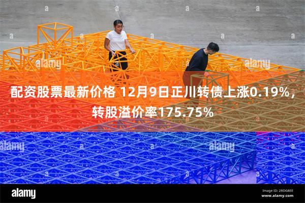 配资股票最新价格 12月9日正川转债上涨0.19%，转股溢价率175.75%