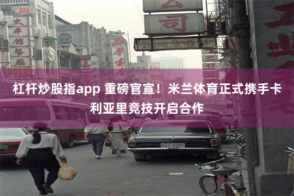 杠杆炒股指app 重磅官宣！米兰体育正式携手卡利亚里竞技开启合作