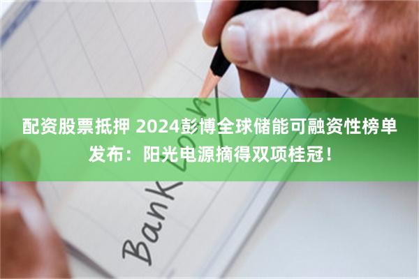 配资股票抵押 2024彭博全球储能可融资性榜单发布：阳光电源摘得双项桂冠！