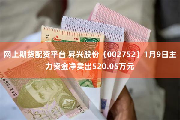 网上期货配资平台 昇兴股份（002752）1月9日主力资金净卖出520.05万元