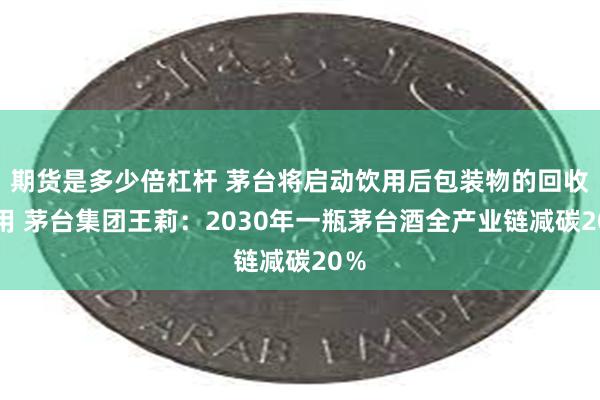 期货是多少倍杠杆 茅台将启动饮用后包装物的回收利用 茅台集团王莉：2030年一瓶茅台酒全产业链减碳20％