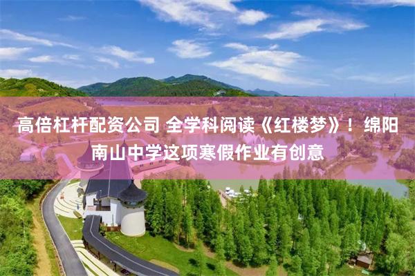 高倍杠杆配资公司 全学科阅读《红楼梦》！绵阳南山中学这项寒假作业有创意