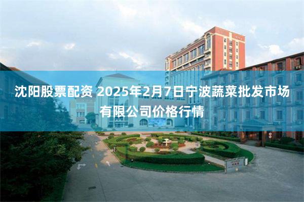 沈阳股票配资 2025年2月7日宁波蔬菜批发市场有限公司价格行情