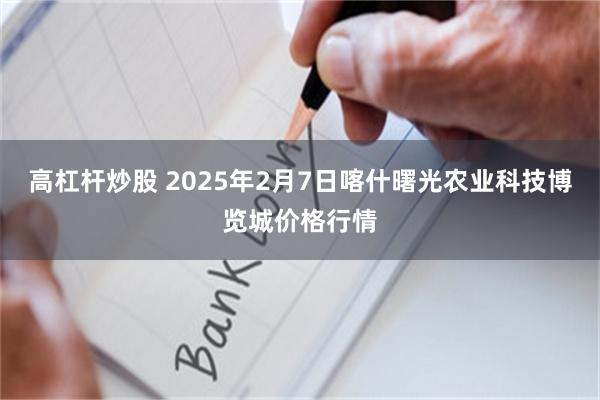 高杠杆炒股 2025年2月7日喀什曙光农业科技博览城价格行情