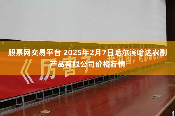 股票网交易平台 2025年2月7日哈尔滨哈达农副产品有限公司价格行情