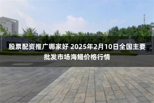 股票配资推广哪家好 2025年2月10日全国主要批发市场海鳗价格行情