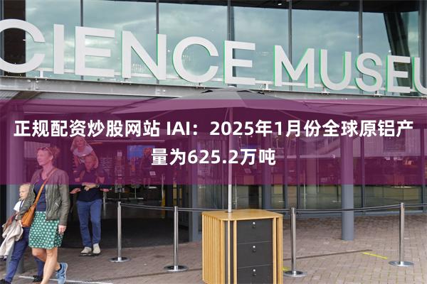 正规配资炒股网站 IAI：2025年1月份全球原铝产量为625.2万吨