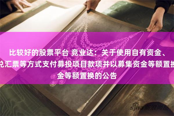 比较好的股票平台 竞业达：关于使用自有资金、银行承兑汇票等方式支付募投项目款项并以募集资金等额置换的公告