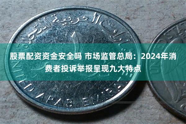 股票配资资金安全吗 市场监管总局：2024年消费者投诉举报呈现九大特点