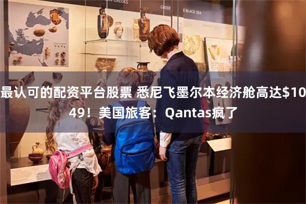 最认可的配资平台股票 悉尼飞墨尔本经济舱高达$1049！美国旅客：Qantas疯了