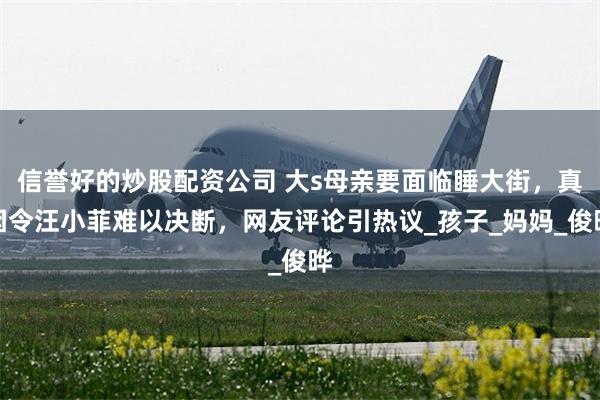 信誉好的炒股配资公司 大s母亲要面临睡大街，真因令汪小菲难以决断，网友评论引热议_孩子_妈妈_俊晔