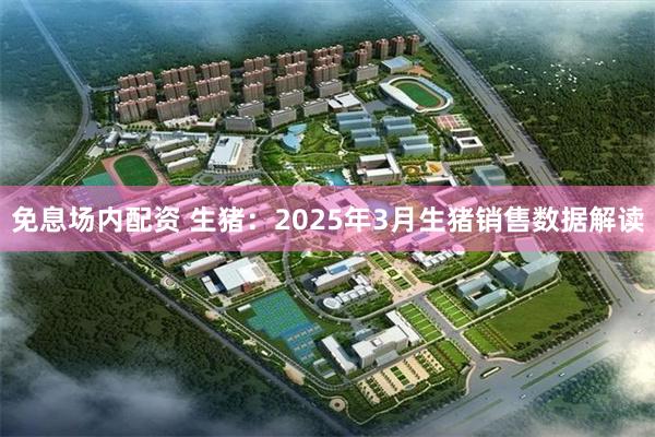 免息场内配资 生猪：2025年3月生猪销售数据解读