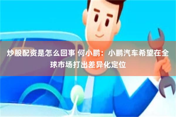 炒股配资是怎么回事 何小鹏：小鹏汽车希望在全球市场打出差异化定位