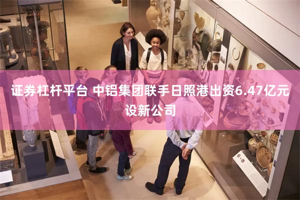证券杠杆平台 中铝集团联手日照港出资6.47亿元设新公司