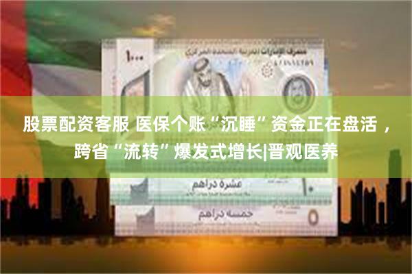 股票配资客服 医保个账“沉睡”资金正在盘活 ，跨省“流转”爆发式增长|晋观医养