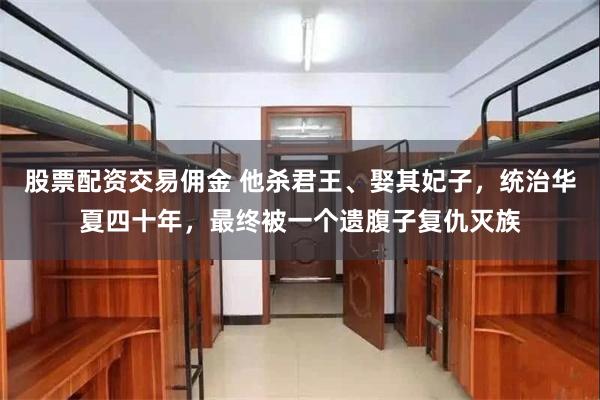 股票配资交易佣金 他杀君王、娶其妃子，统治华夏四十年，最终被一个遗腹子复仇灭族