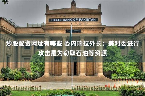 炒股配资网址有哪些 委内瑞拉外长：美对委进行攻击是为窃取石油等资源