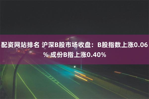 配资网站排名 沪深B股市场收盘：B股指数上涨0.06% 成份B指上涨0.40%
