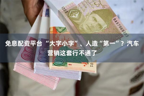 免息配资平台 “大字小字”、人造“第一”？汽车营销这套行不通了